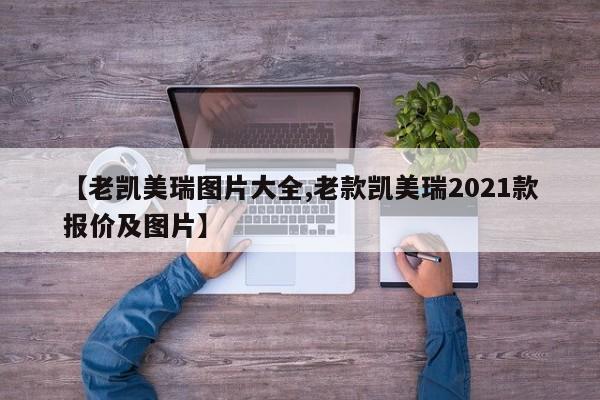 【老凯美瑞图片大全,老款凯美瑞2021款报价及图片】