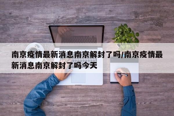 南京疫情最新消息南京解封了吗/南京疫情最新消息南京解封了吗今天