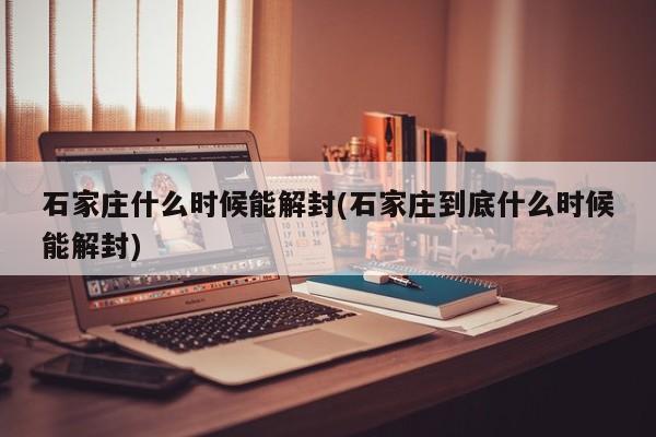 石家庄什么时候能解封(石家庄到底什么时候能解封)