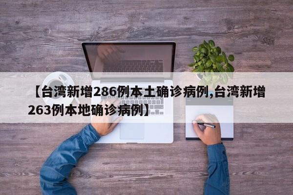 【台湾新增286例本土确诊病例,台湾新增263例本地确诊病例】