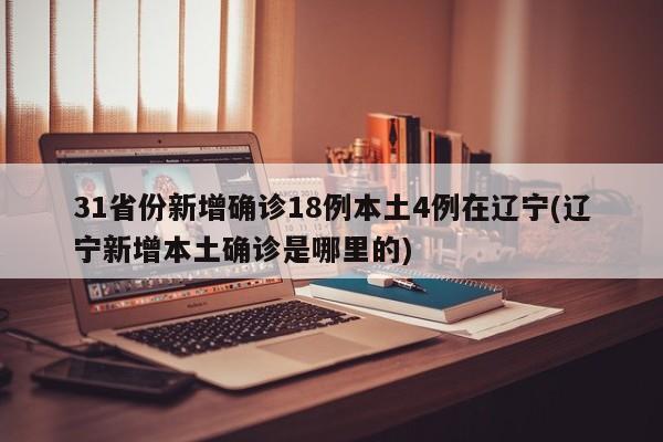 31省份新增确诊18例本土4例在辽宁(辽宁新增本土确诊是哪里的)