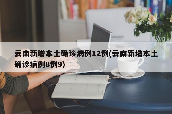 云南新增本土确诊病例12例(云南新增本土确诊病例8例9)