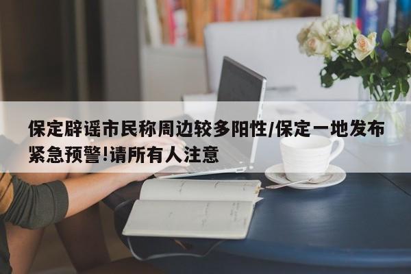 保定辟谣市民称周边较多阳性/保定一地发布紧急预警!请所有人注意