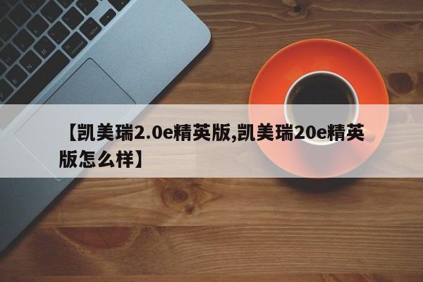 【凯美瑞2.0e精英版,凯美瑞20e精英版怎么样】