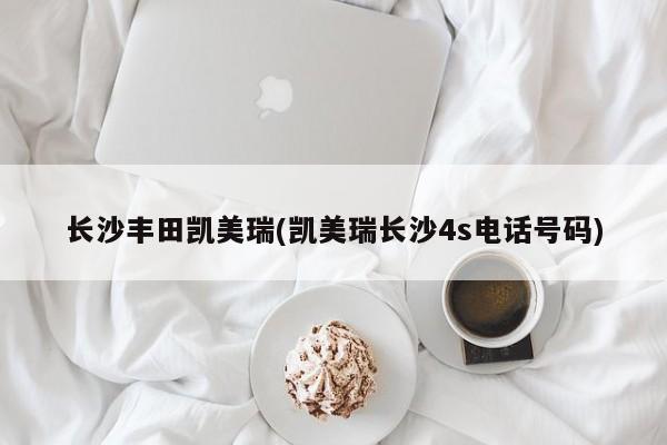 长沙丰田凯美瑞(凯美瑞长沙4s电话号码)