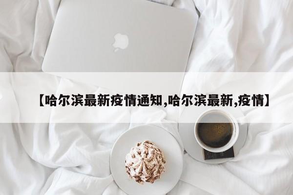 【哈尔滨最新疫情通知,哈尔滨最新,疫情】