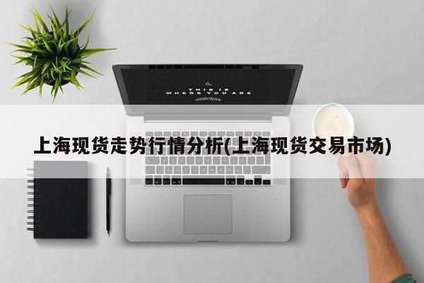 上海现货走势行情分析(上海现货交易市场)