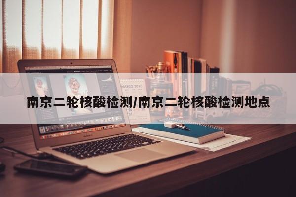 南京二轮核酸检测/南京二轮核酸检测地点