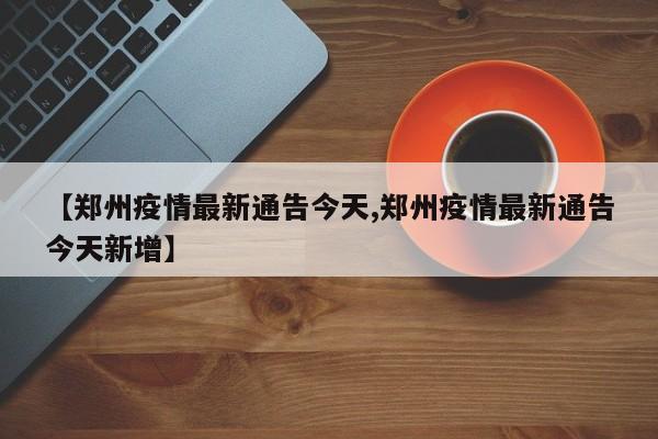 【郑州疫情最新通告今天,郑州疫情最新通告今天新增】