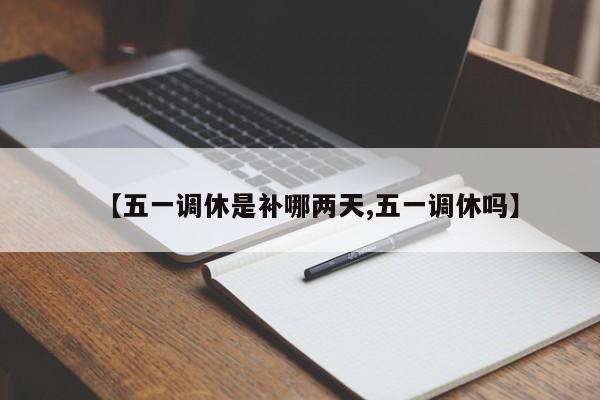 【五一调休是补哪两天,五一调休吗】