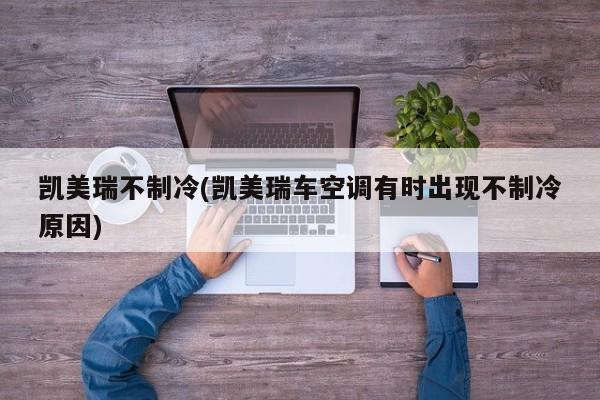 凯美瑞不制冷(凯美瑞车空调有时出现不制冷原因)