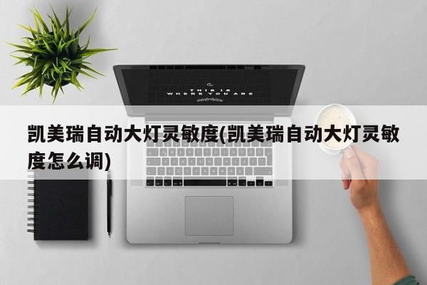 凯美瑞自动大灯灵敏度(凯美瑞自动大灯灵敏度怎么调)