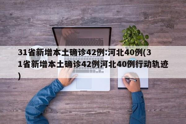 31省新增本土确诊42例:河北40例(31省新增本土确诊42例河北40例行动轨迹)