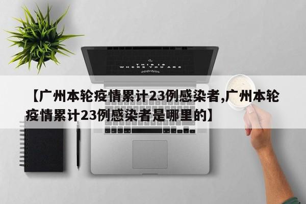 【广州本轮疫情累计23例感染者,广州本轮疫情累计23例感染者是哪里的】