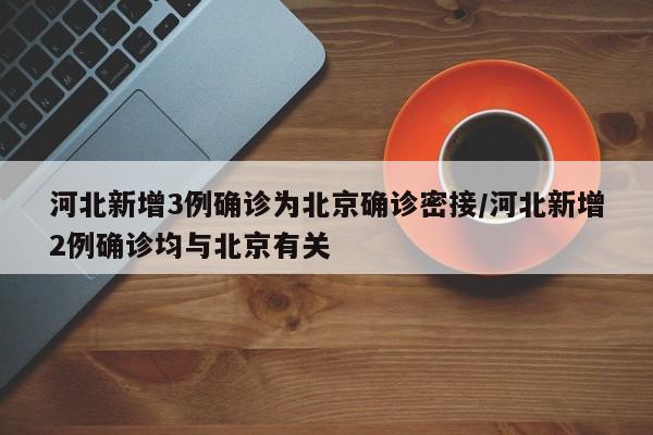 河北新增3例确诊为北京确诊密接/河北新增2例确诊均与北京有关