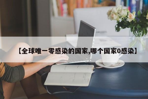 【全球唯一零感染的国家,哪个国家0感染】