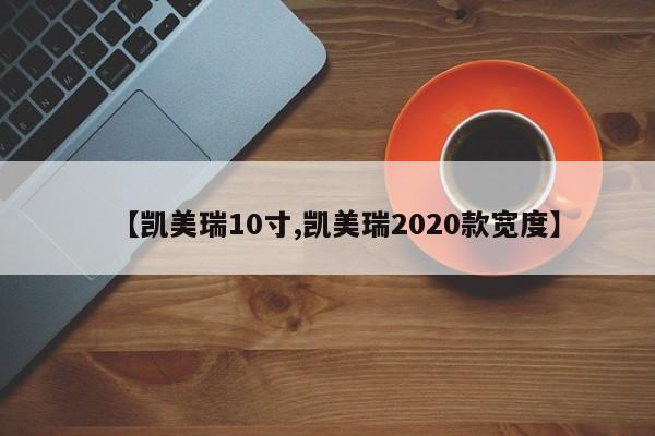 【凯美瑞10寸,凯美瑞2020款宽度】