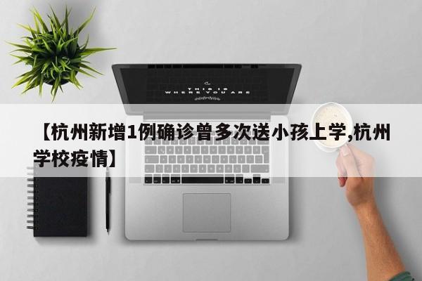 【杭州新增1例确诊曾多次送小孩上学,杭州学校疫情】