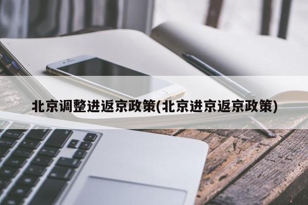 北京调整进返京政策(北京进京返京政策)