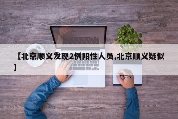 【北京顺义发现2例阳性人员,北京顺义疑似】