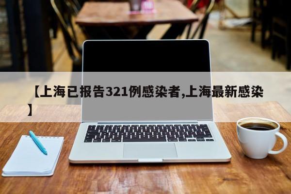 【上海已报告321例感染者,上海最新感染】