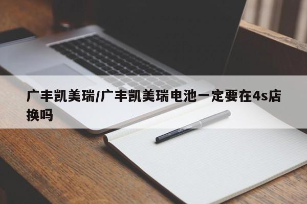 广丰凯美瑞/广丰凯美瑞电池一定要在4s店换吗