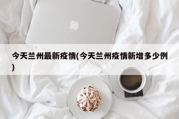 今天兰州最新疫情(今天兰州疫情新增多少例)