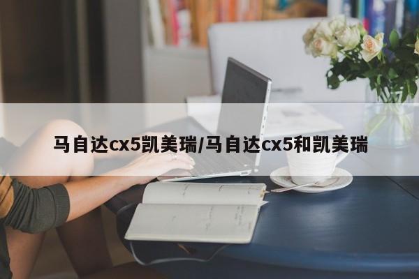马自达cx5凯美瑞/马自达cx5和凯美瑞