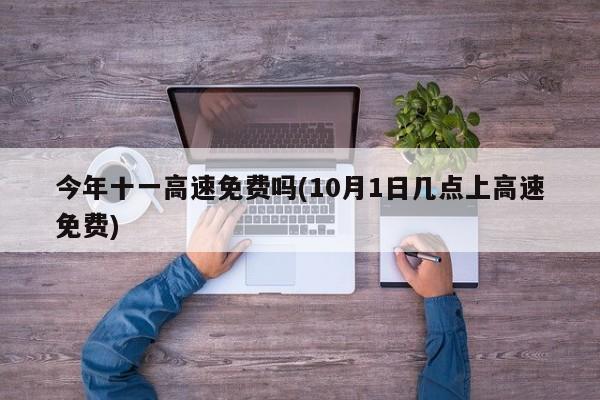今年十一高速免费吗(10月1日几点上高速免费)