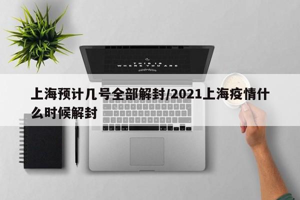 上海预计几号全部解封/2021上海疫情什么时候解封