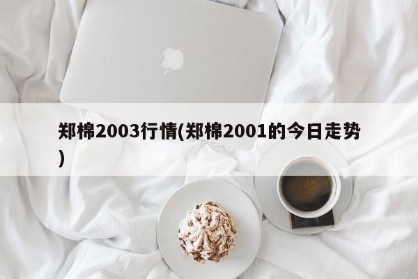 郑棉2003行情(郑棉2001的今日走势)