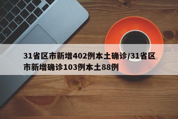 31省区市新增402例本土确诊/31省区市新增确诊103例本土88例