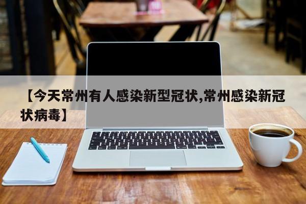 【今天常州有人感染新型冠状,常州感染新冠状病毒】