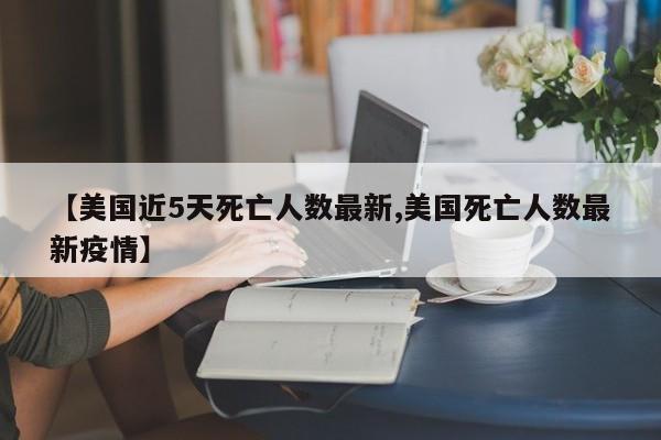 【美国近5天死亡人数最新,美国死亡人数最新疫情】