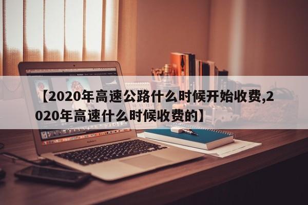 【2020年高速公路什么时候开始收费,2020年高速什么时候收费的】
