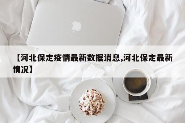 【河北保定疫情最新数据消息,河北保定最新情况】