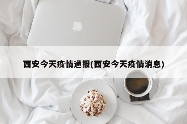 西安今天疫情通报(西安今天疫情消息)