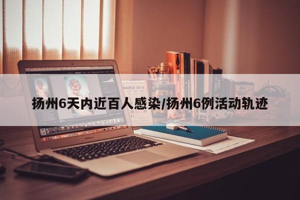扬州6天内近百人感染/扬州6例活动轨迹