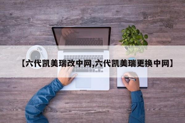 【六代凯美瑞改中网,六代凯美瑞更换中网】