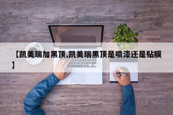 【凯美瑞加黑顶,凯美瑞黑顶是喷漆还是贴膜】