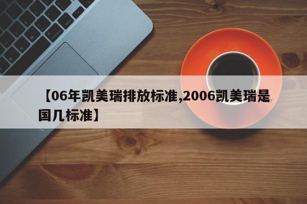 【06年凯美瑞排放标准,2006凯美瑞是国几标准】