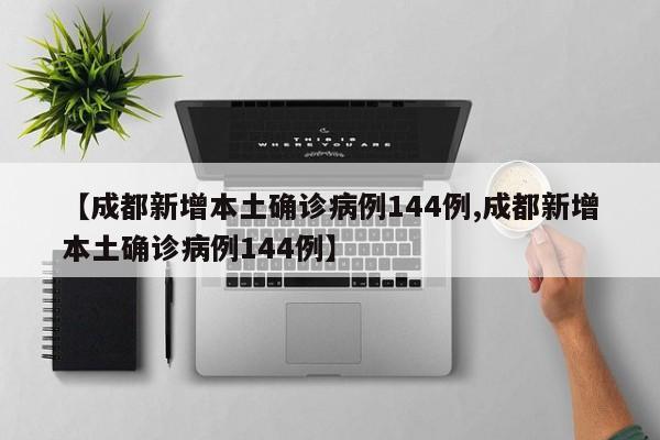 【成都新增本土确诊病例144例,成都新增本土确诊病例144例】