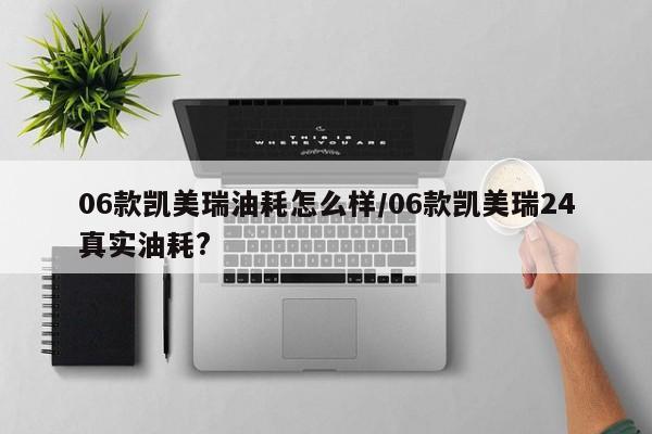 06款凯美瑞油耗怎么样/06款凯美瑞24真实油耗?