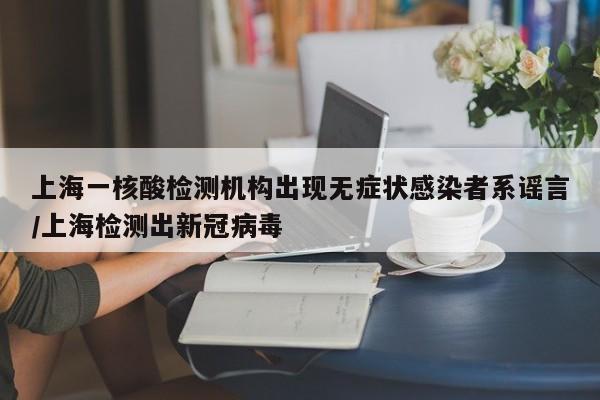 上海一核酸检测机构出现无症状感染者系谣言/上海检测出新冠病毒