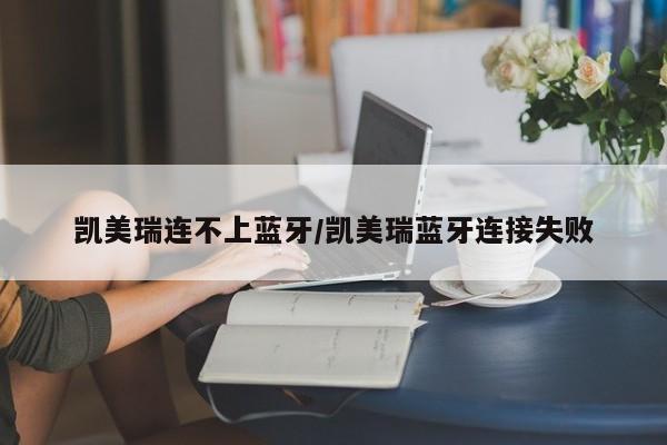 凯美瑞连不上蓝牙/凯美瑞蓝牙连接失败