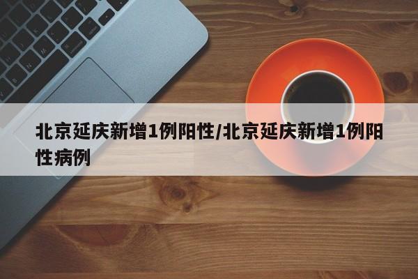 北京延庆新增1例阳性/北京延庆新增1例阳性病例