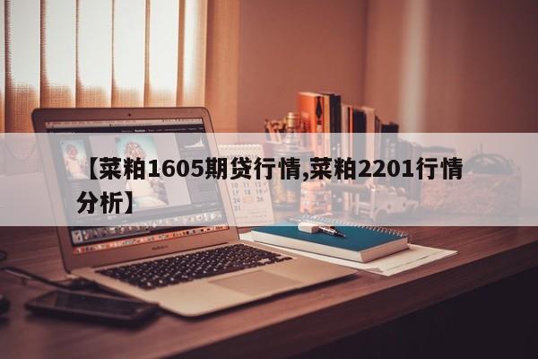 【菜粕1605期贷行情,菜粕2201行情分析】