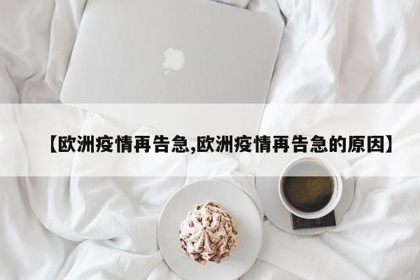 【欧洲疫情再告急,欧洲疫情再告急的原因】