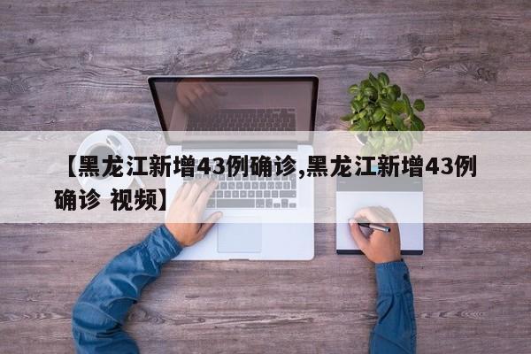 【黑龙江新增43例确诊,黑龙江新增43例确诊 视频】