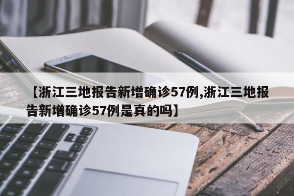 【浙江三地报告新增确诊57例,浙江三地报告新增确诊57例是真的吗】